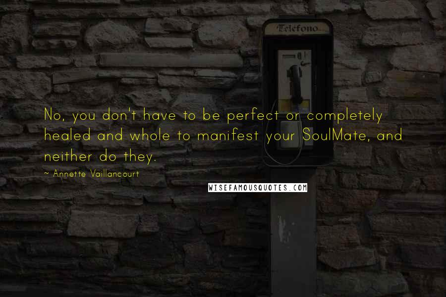 Annette Vaillancourt Quotes: No, you don't have to be perfect or completely healed and whole to manifest your SoulMate, and neither do they.