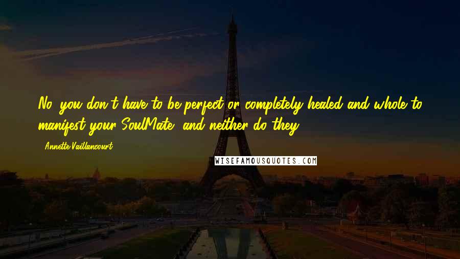 Annette Vaillancourt Quotes: No, you don't have to be perfect or completely healed and whole to manifest your SoulMate, and neither do they.