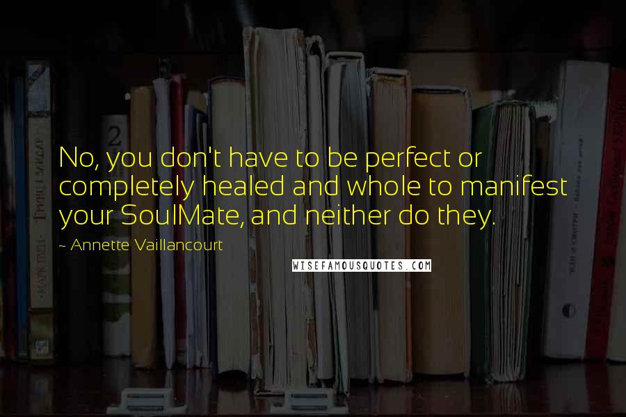 Annette Vaillancourt Quotes: No, you don't have to be perfect or completely healed and whole to manifest your SoulMate, and neither do they.