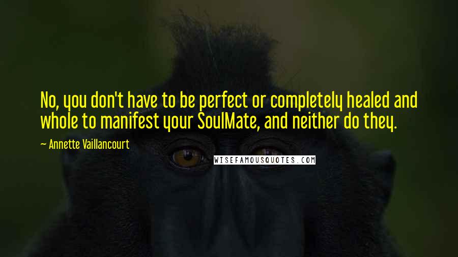 Annette Vaillancourt Quotes: No, you don't have to be perfect or completely healed and whole to manifest your SoulMate, and neither do they.