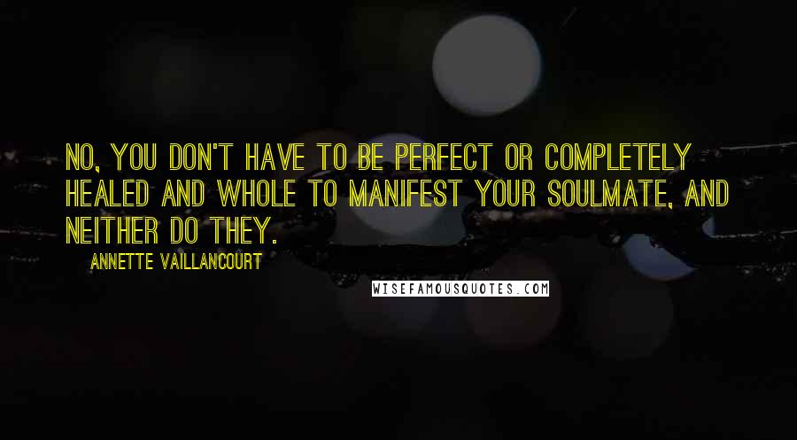 Annette Vaillancourt Quotes: No, you don't have to be perfect or completely healed and whole to manifest your SoulMate, and neither do they.