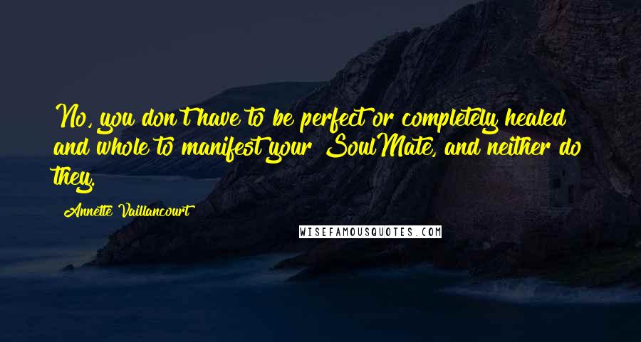 Annette Vaillancourt Quotes: No, you don't have to be perfect or completely healed and whole to manifest your SoulMate, and neither do they.