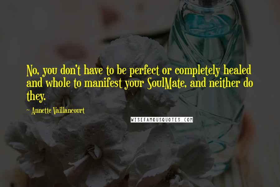 Annette Vaillancourt Quotes: No, you don't have to be perfect or completely healed and whole to manifest your SoulMate, and neither do they.