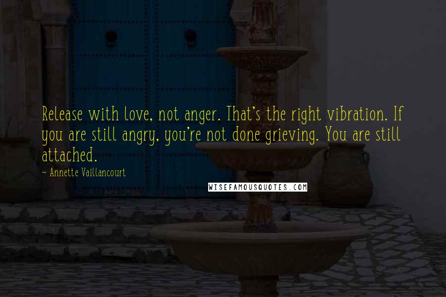 Annette Vaillancourt Quotes: Release with love, not anger. That's the right vibration. If you are still angry, you're not done grieving. You are still attached.