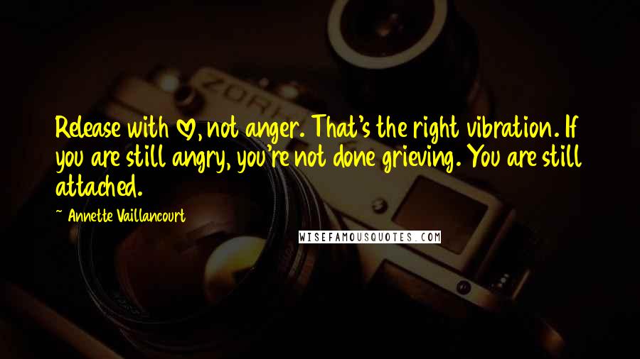 Annette Vaillancourt Quotes: Release with love, not anger. That's the right vibration. If you are still angry, you're not done grieving. You are still attached.