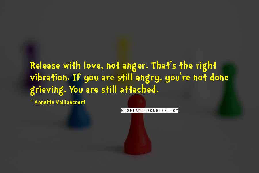 Annette Vaillancourt Quotes: Release with love, not anger. That's the right vibration. If you are still angry, you're not done grieving. You are still attached.