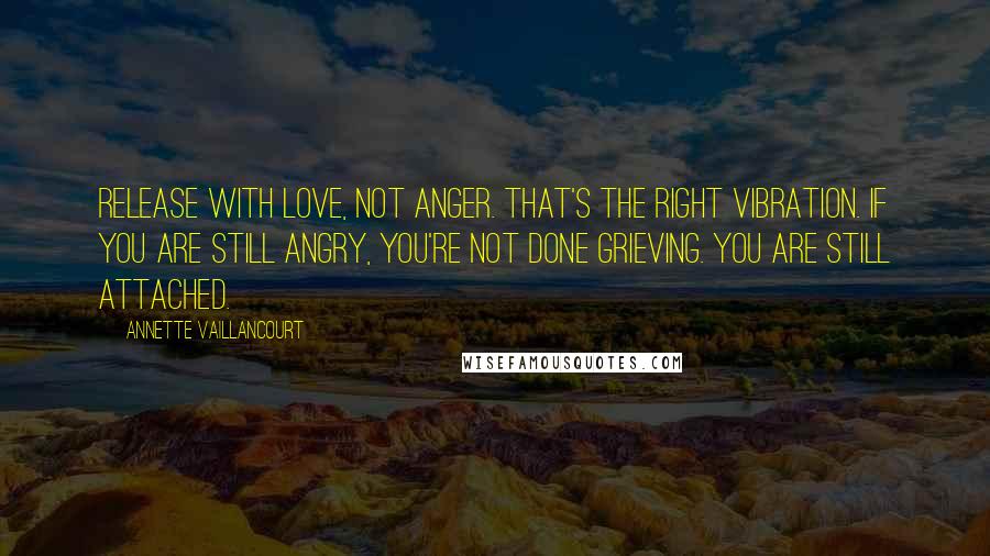 Annette Vaillancourt Quotes: Release with love, not anger. That's the right vibration. If you are still angry, you're not done grieving. You are still attached.