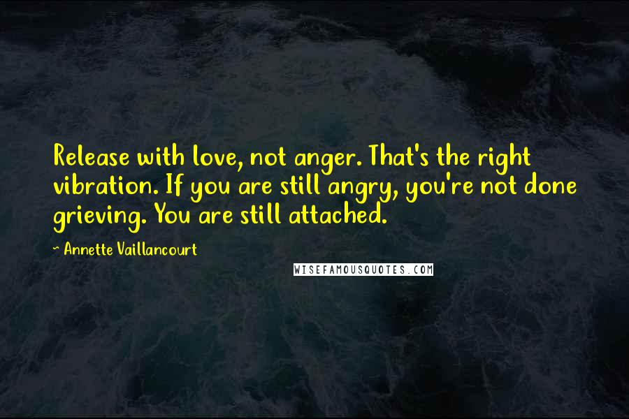 Annette Vaillancourt Quotes: Release with love, not anger. That's the right vibration. If you are still angry, you're not done grieving. You are still attached.