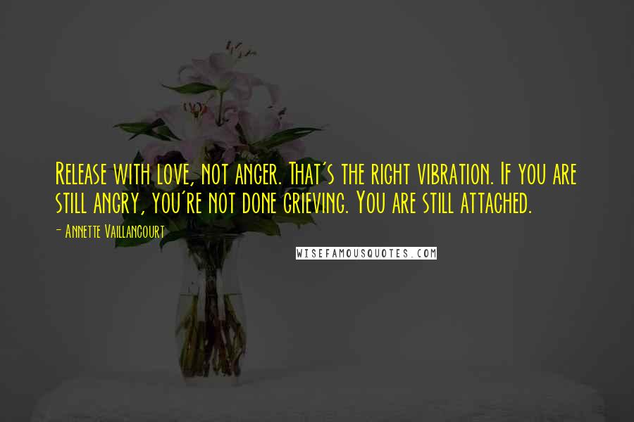 Annette Vaillancourt Quotes: Release with love, not anger. That's the right vibration. If you are still angry, you're not done grieving. You are still attached.