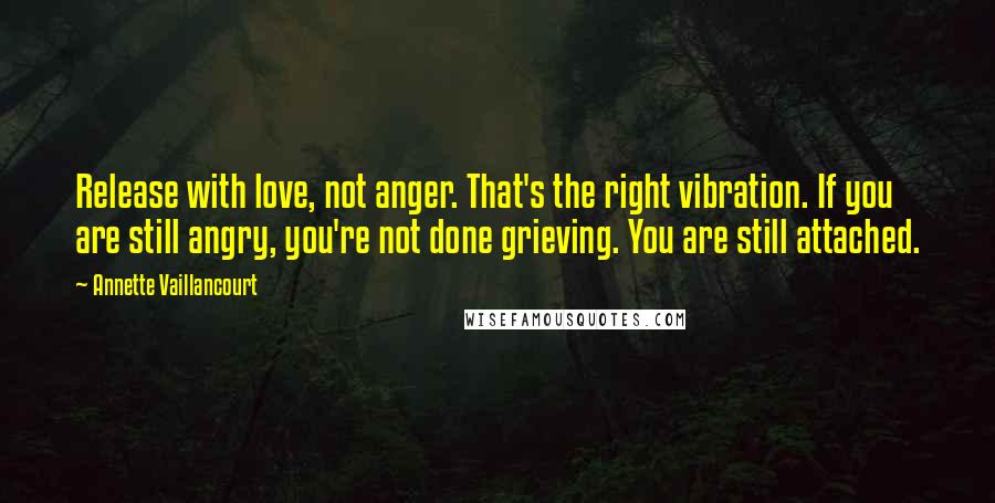 Annette Vaillancourt Quotes: Release with love, not anger. That's the right vibration. If you are still angry, you're not done grieving. You are still attached.