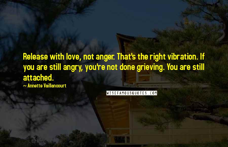 Annette Vaillancourt Quotes: Release with love, not anger. That's the right vibration. If you are still angry, you're not done grieving. You are still attached.