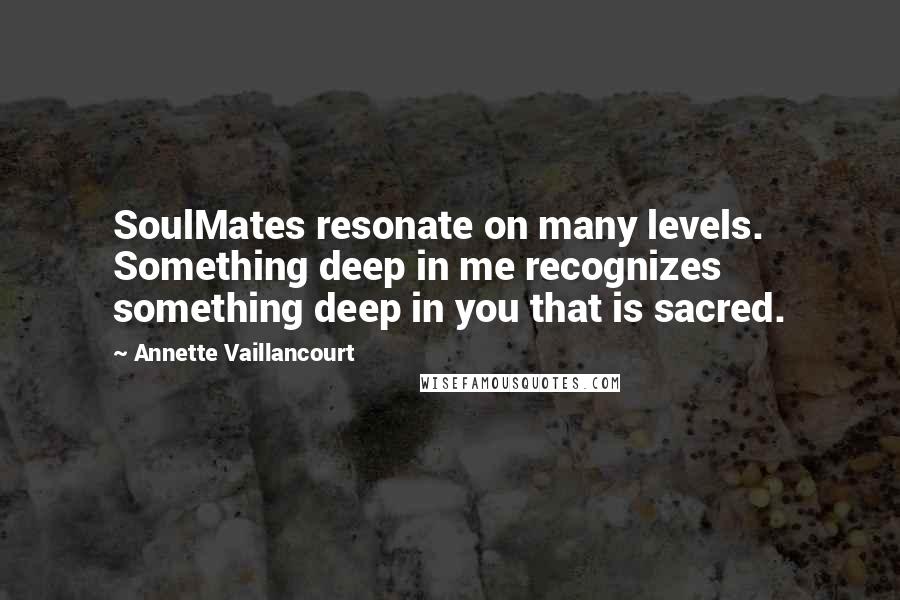 Annette Vaillancourt Quotes: SoulMates resonate on many levels. Something deep in me recognizes something deep in you that is sacred.