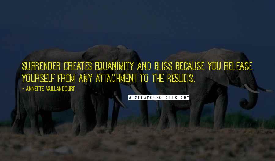 Annette Vaillancourt Quotes: Surrender creates equanimity and bliss because you release yourself from any attachment to the results.