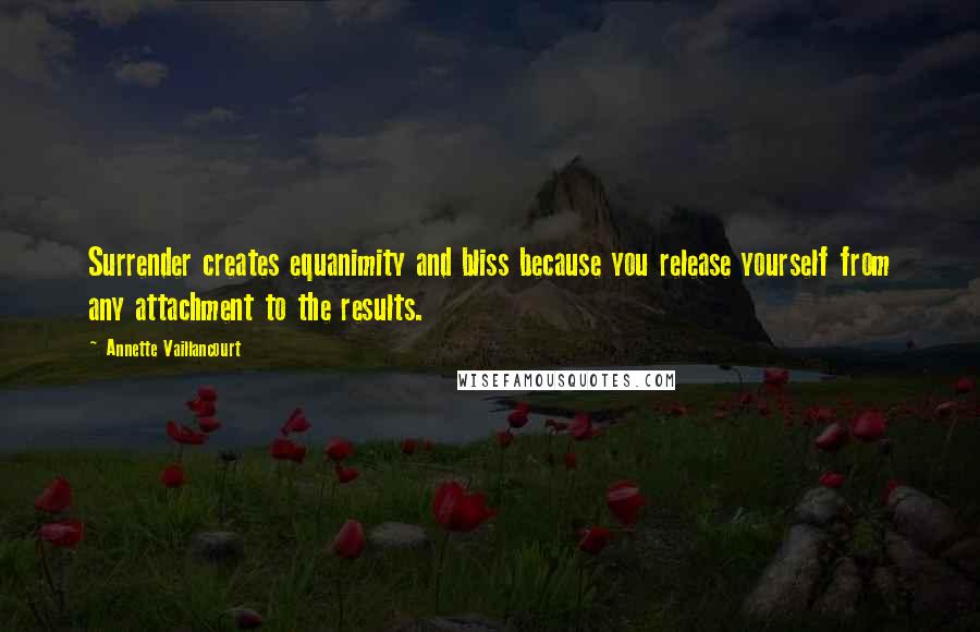 Annette Vaillancourt Quotes: Surrender creates equanimity and bliss because you release yourself from any attachment to the results.