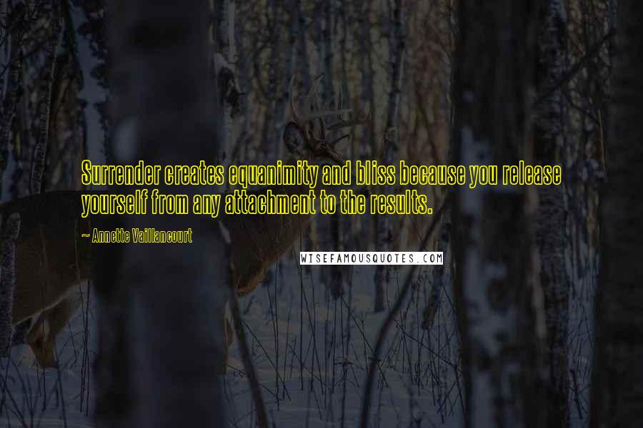 Annette Vaillancourt Quotes: Surrender creates equanimity and bliss because you release yourself from any attachment to the results.
