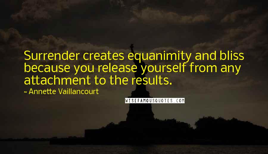 Annette Vaillancourt Quotes: Surrender creates equanimity and bliss because you release yourself from any attachment to the results.