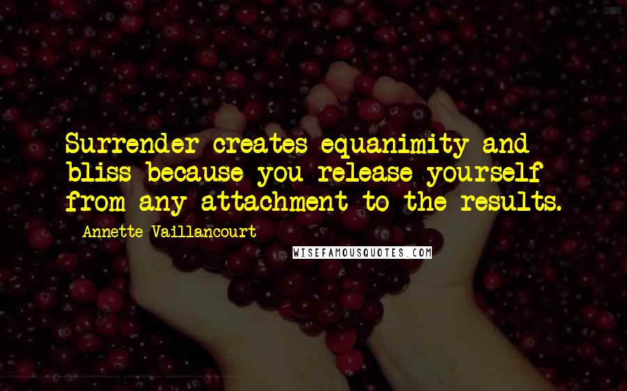 Annette Vaillancourt Quotes: Surrender creates equanimity and bliss because you release yourself from any attachment to the results.