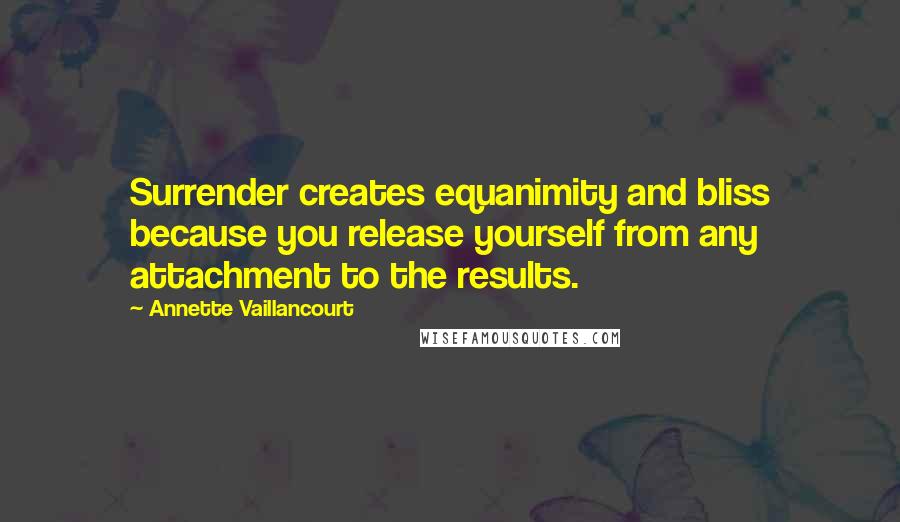 Annette Vaillancourt Quotes: Surrender creates equanimity and bliss because you release yourself from any attachment to the results.