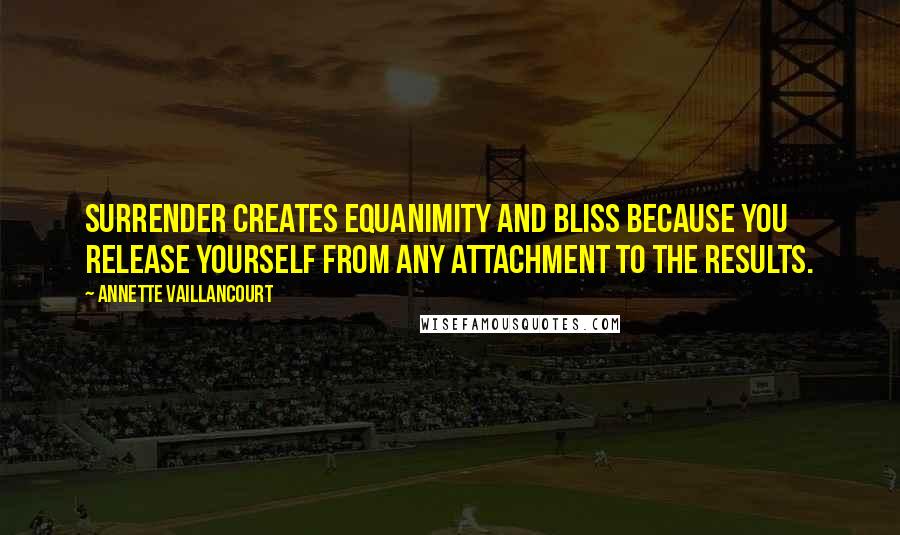 Annette Vaillancourt Quotes: Surrender creates equanimity and bliss because you release yourself from any attachment to the results.