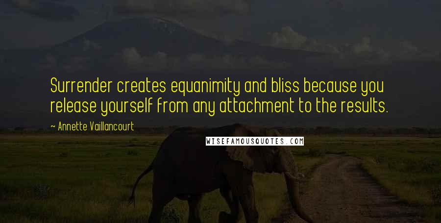 Annette Vaillancourt Quotes: Surrender creates equanimity and bliss because you release yourself from any attachment to the results.