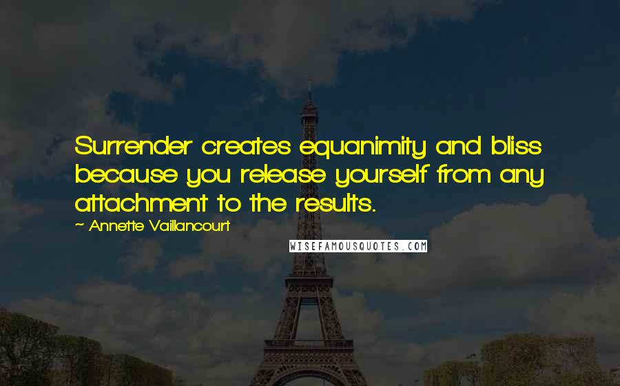 Annette Vaillancourt Quotes: Surrender creates equanimity and bliss because you release yourself from any attachment to the results.