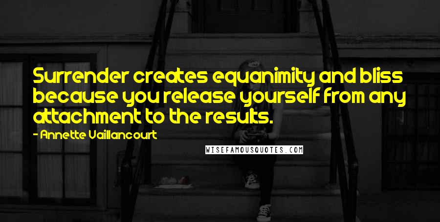 Annette Vaillancourt Quotes: Surrender creates equanimity and bliss because you release yourself from any attachment to the results.