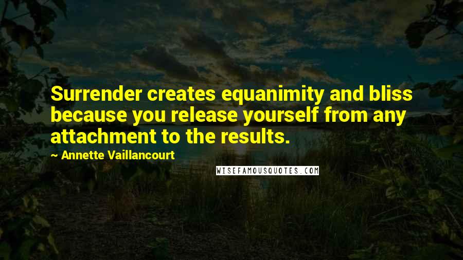 Annette Vaillancourt Quotes: Surrender creates equanimity and bliss because you release yourself from any attachment to the results.