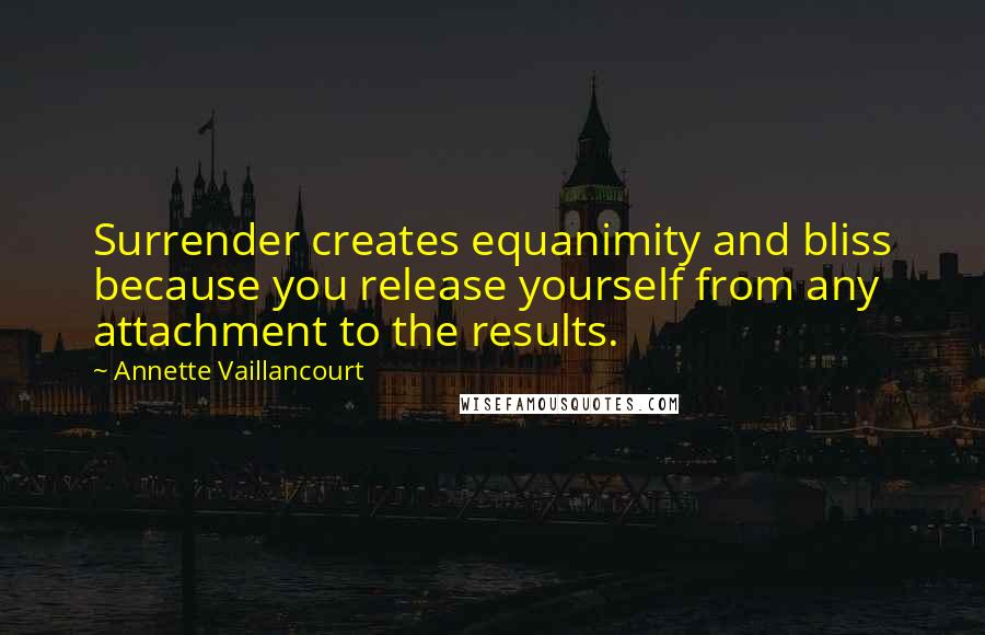 Annette Vaillancourt Quotes: Surrender creates equanimity and bliss because you release yourself from any attachment to the results.