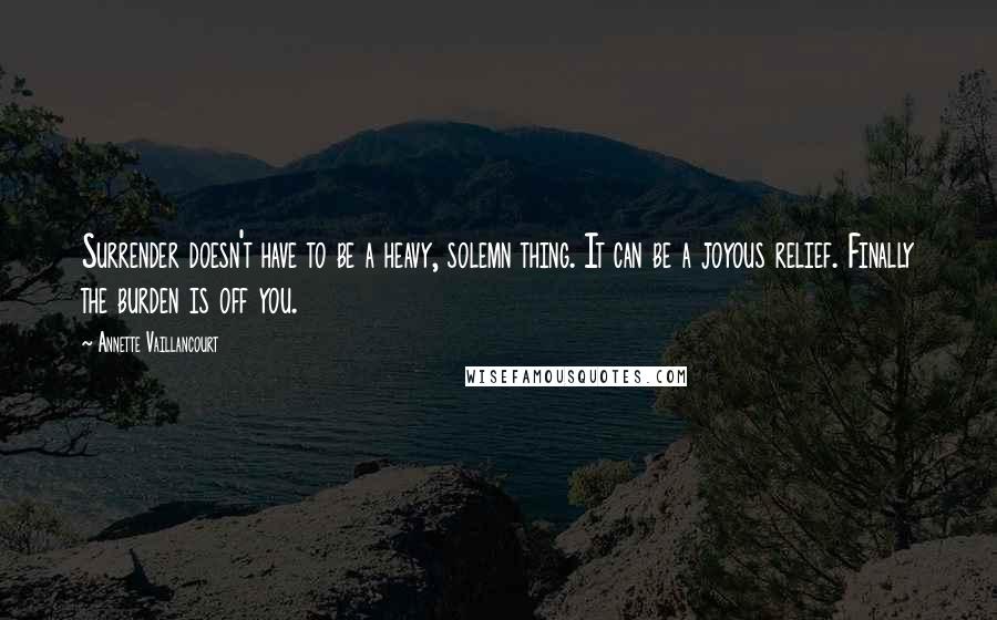 Annette Vaillancourt Quotes: Surrender doesn't have to be a heavy, solemn thing. It can be a joyous relief. Finally the burden is off you.