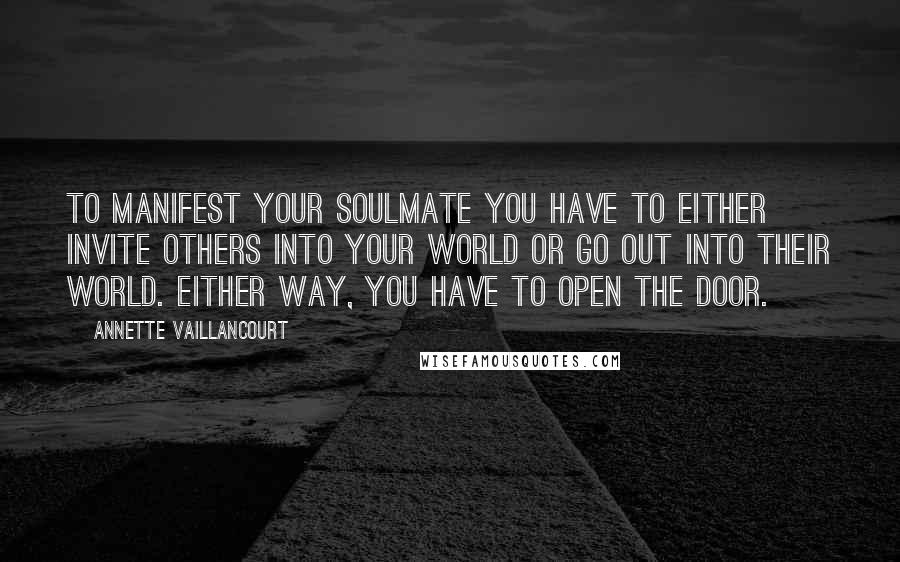 Annette Vaillancourt Quotes: To manifest your SoulMate you have to either invite others into your world or go out into their world. Either way, you have to open the door.