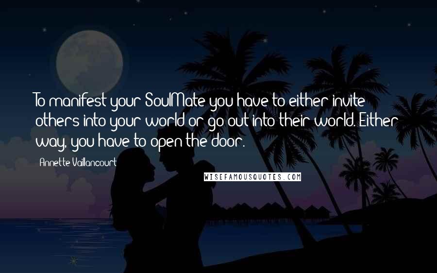 Annette Vaillancourt Quotes: To manifest your SoulMate you have to either invite others into your world or go out into their world. Either way, you have to open the door.