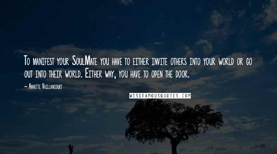 Annette Vaillancourt Quotes: To manifest your SoulMate you have to either invite others into your world or go out into their world. Either way, you have to open the door.