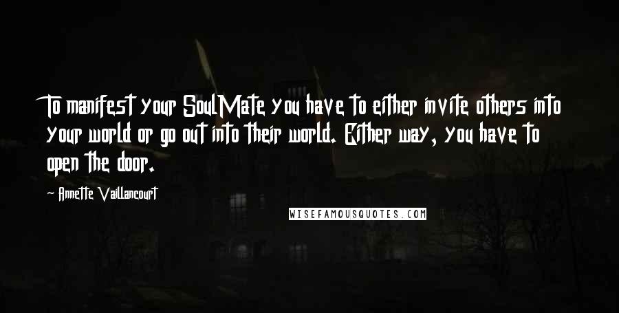 Annette Vaillancourt Quotes: To manifest your SoulMate you have to either invite others into your world or go out into their world. Either way, you have to open the door.