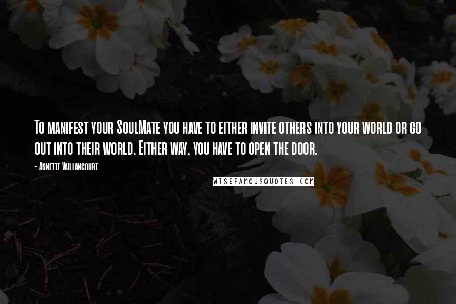 Annette Vaillancourt Quotes: To manifest your SoulMate you have to either invite others into your world or go out into their world. Either way, you have to open the door.