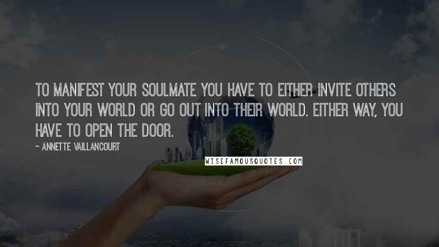 Annette Vaillancourt Quotes: To manifest your SoulMate you have to either invite others into your world or go out into their world. Either way, you have to open the door.