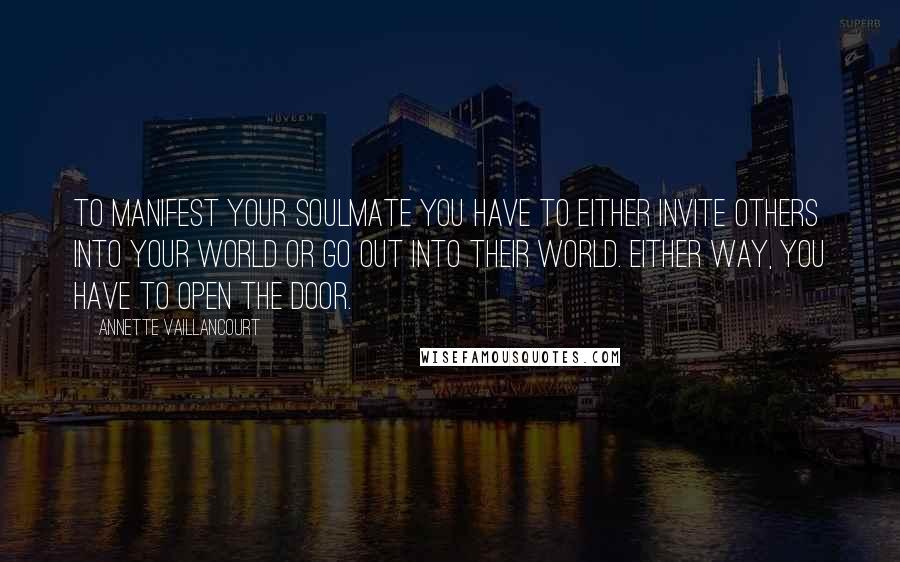 Annette Vaillancourt Quotes: To manifest your SoulMate you have to either invite others into your world or go out into their world. Either way, you have to open the door.