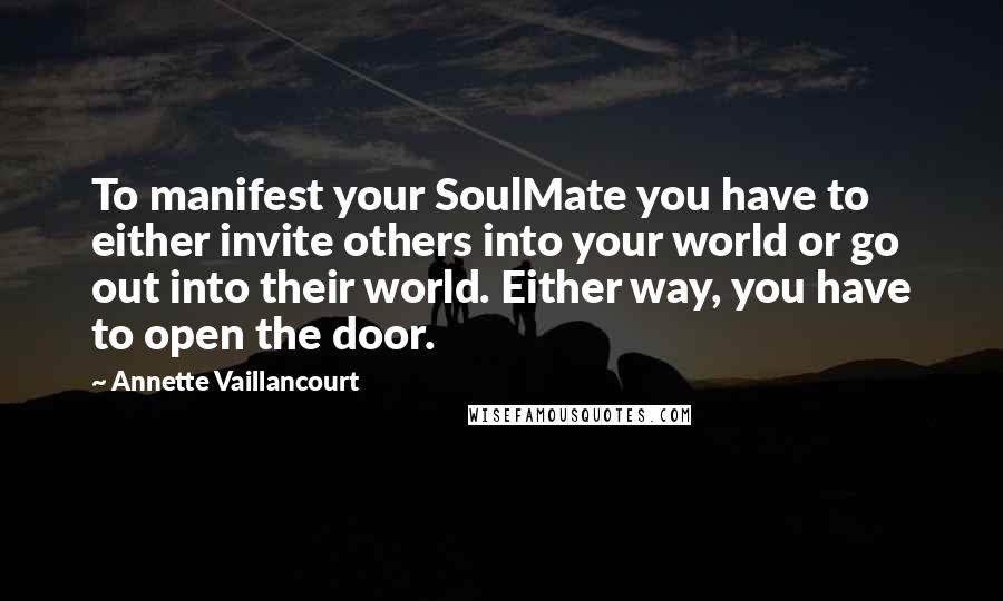 Annette Vaillancourt Quotes: To manifest your SoulMate you have to either invite others into your world or go out into their world. Either way, you have to open the door.