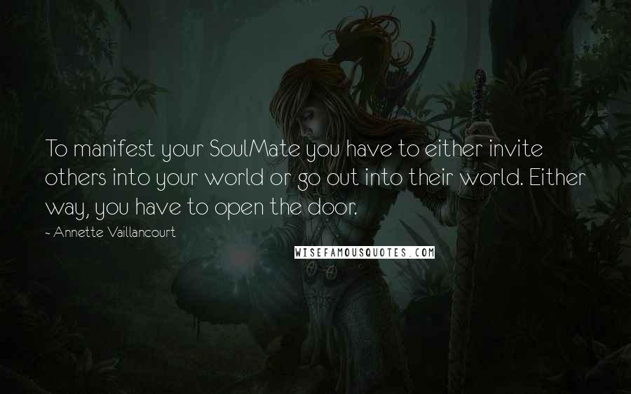 Annette Vaillancourt Quotes: To manifest your SoulMate you have to either invite others into your world or go out into their world. Either way, you have to open the door.