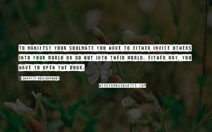 Annette Vaillancourt Quotes: To manifest your SoulMate you have to either invite others into your world or go out into their world. Either way, you have to open the door.