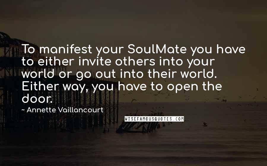 Annette Vaillancourt Quotes: To manifest your SoulMate you have to either invite others into your world or go out into their world. Either way, you have to open the door.