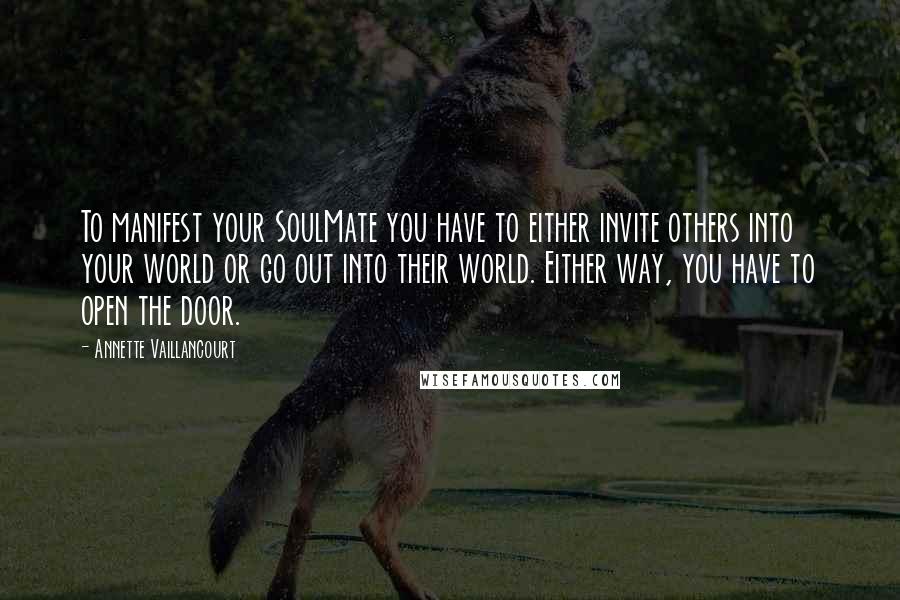 Annette Vaillancourt Quotes: To manifest your SoulMate you have to either invite others into your world or go out into their world. Either way, you have to open the door.