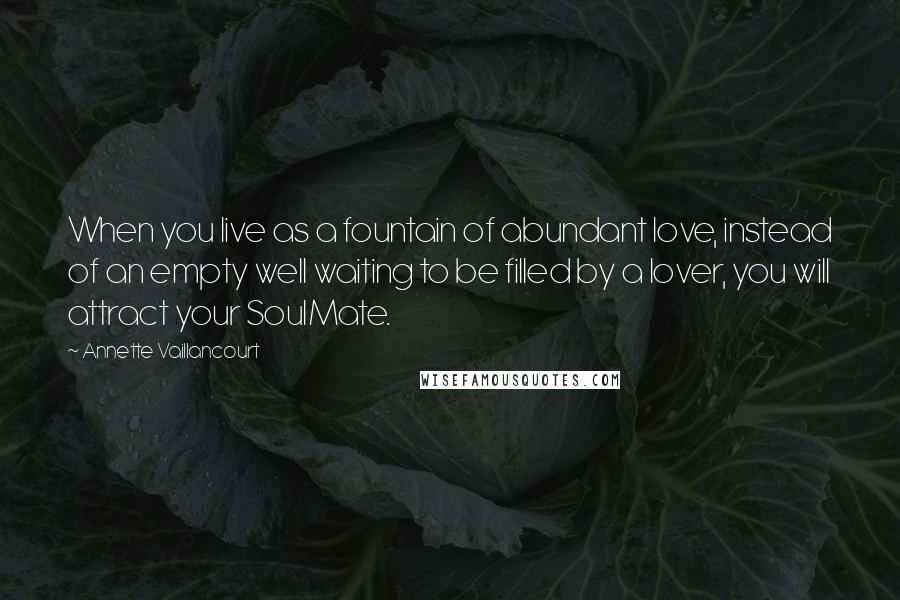 Annette Vaillancourt Quotes: When you live as a fountain of abundant love, instead of an empty well waiting to be filled by a lover, you will attract your SoulMate.