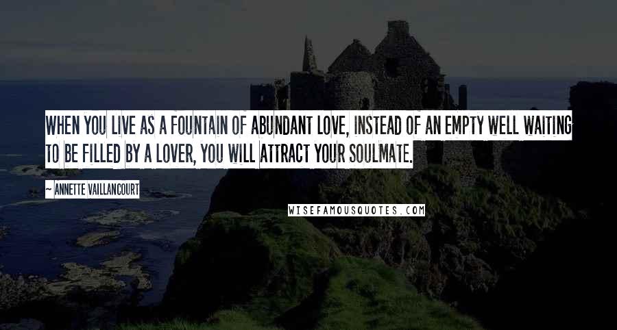 Annette Vaillancourt Quotes: When you live as a fountain of abundant love, instead of an empty well waiting to be filled by a lover, you will attract your SoulMate.