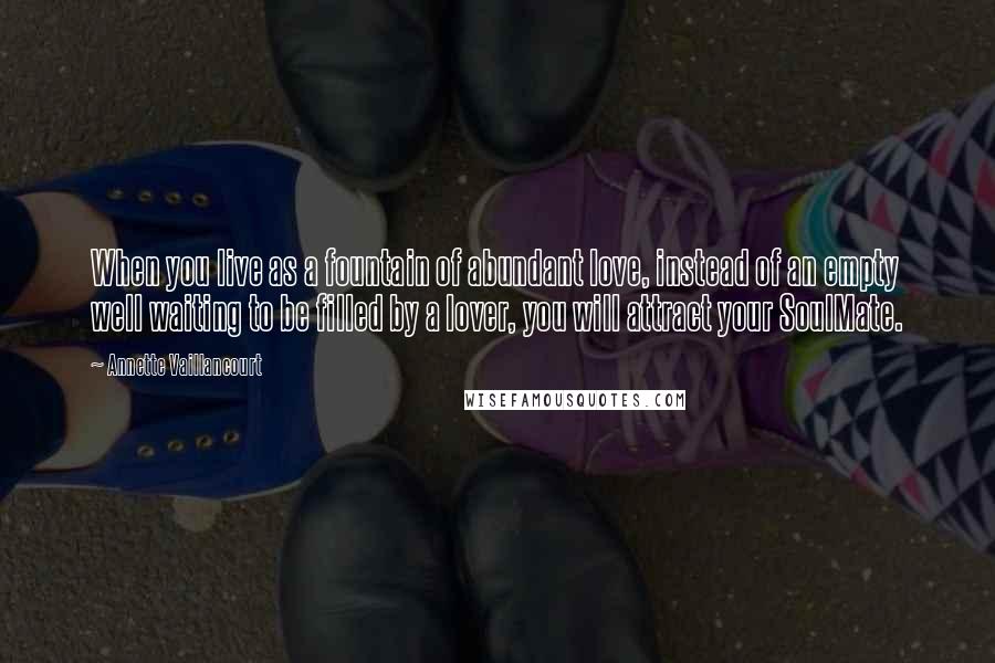 Annette Vaillancourt Quotes: When you live as a fountain of abundant love, instead of an empty well waiting to be filled by a lover, you will attract your SoulMate.