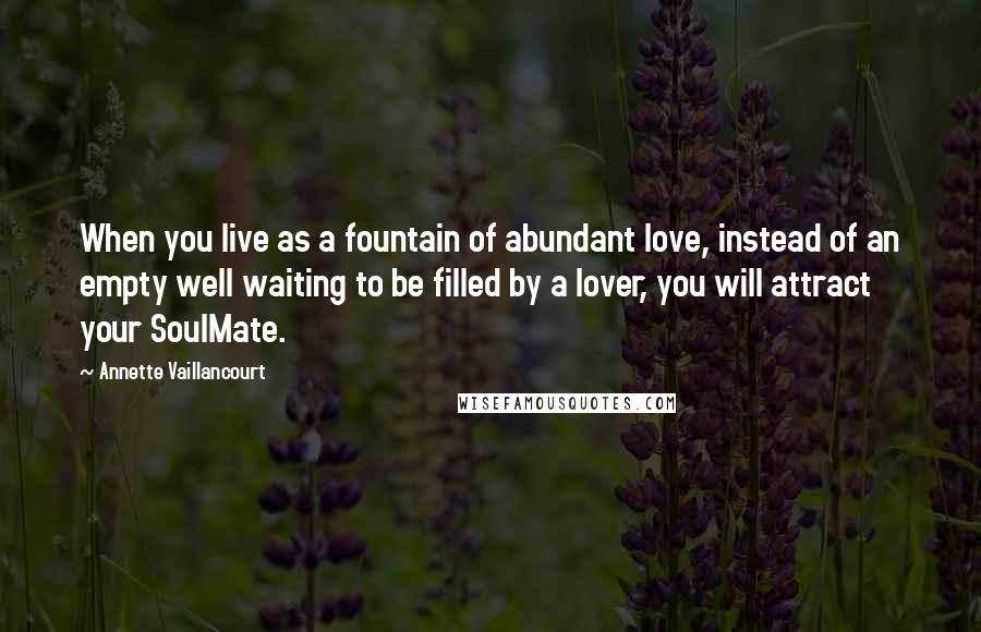 Annette Vaillancourt Quotes: When you live as a fountain of abundant love, instead of an empty well waiting to be filled by a lover, you will attract your SoulMate.