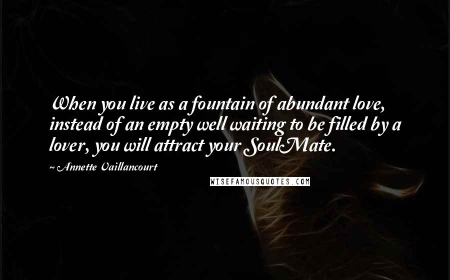 Annette Vaillancourt Quotes: When you live as a fountain of abundant love, instead of an empty well waiting to be filled by a lover, you will attract your SoulMate.