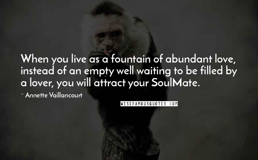 Annette Vaillancourt Quotes: When you live as a fountain of abundant love, instead of an empty well waiting to be filled by a lover, you will attract your SoulMate.