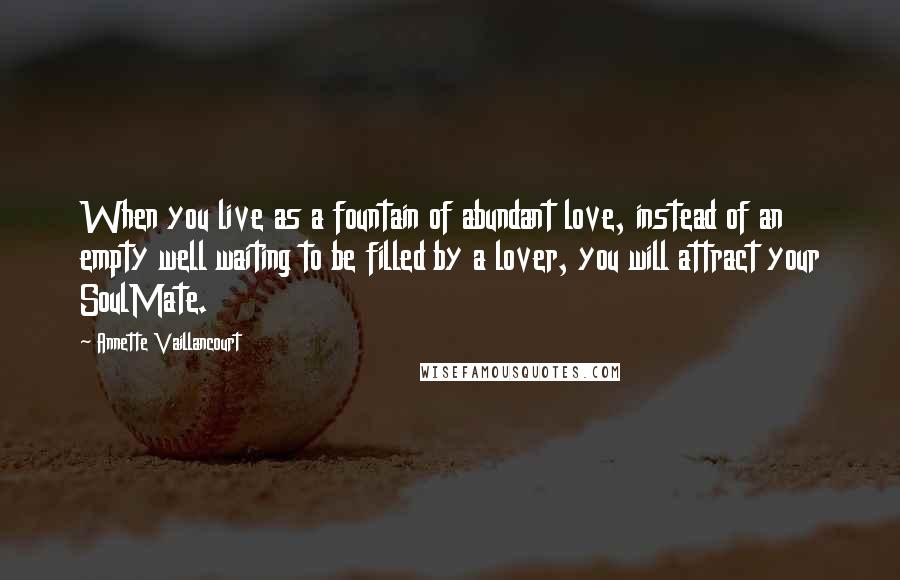 Annette Vaillancourt Quotes: When you live as a fountain of abundant love, instead of an empty well waiting to be filled by a lover, you will attract your SoulMate.