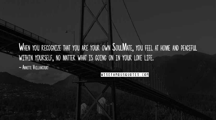 Annette Vaillancourt Quotes: When you recognize that you are your own SoulMate, you feel at home and peaceful within yourself, no matter what is going on in your love life.
