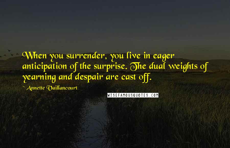 Annette Vaillancourt Quotes: When you surrender, you live in eager anticipation of the surprise. The dual weights of yearning and despair are cast off.